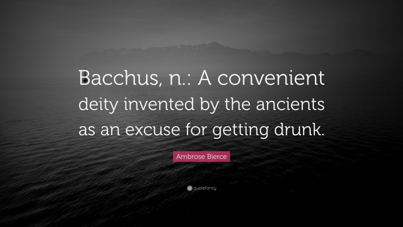 Ambrose Bierce Quote: “Bacchus, n.: A convenient deity invented by the ancients as an excuse for getting drunk.”