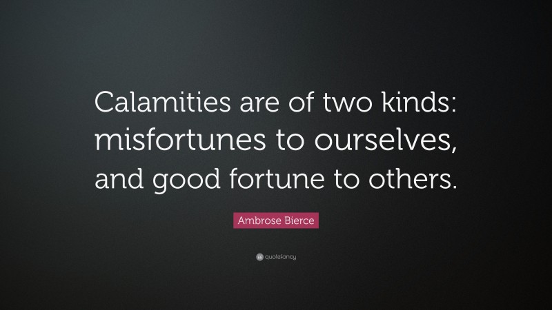 Ambrose Bierce Quote: “Calamities are of two kinds: misfortunes to ourselves, and good fortune to others.”