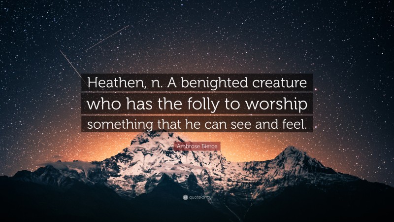 Ambrose Bierce Quote: “Heathen, n. A benighted creature who has the folly to worship something that he can see and feel.”