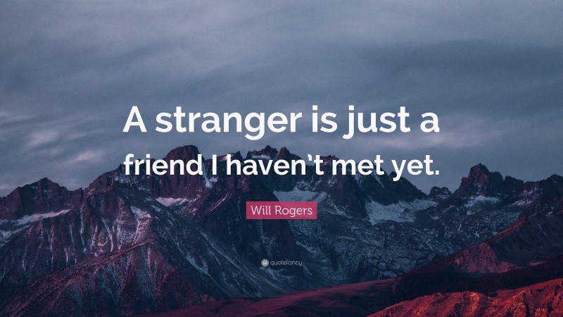 Will Rogers Quote: “A stranger is just a friend I haven’t met yet.”