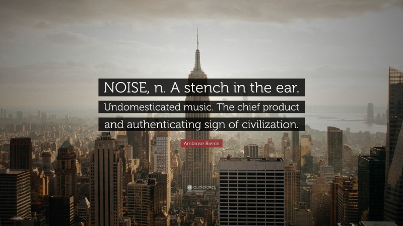 Ambrose Bierce Quote: “NOISE, n. A stench in the ear. Undomesticated music. The chief product and authenticating sign of civilization.”