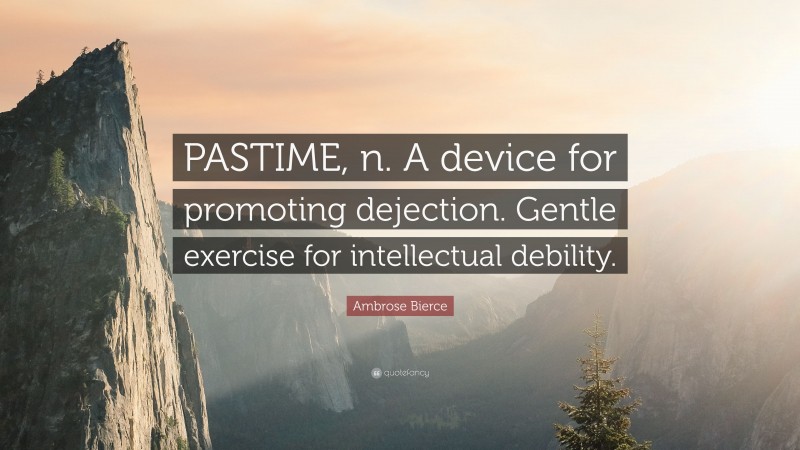 Ambrose Bierce Quote: “PASTIME, n. A device for promoting dejection. Gentle exercise for intellectual debility.”