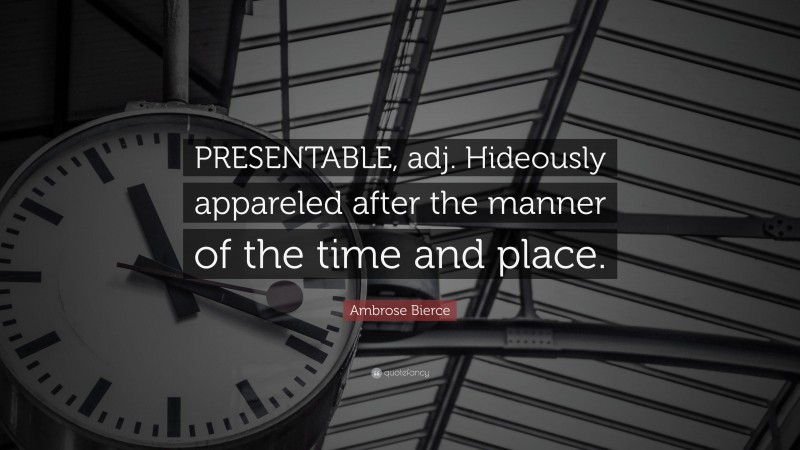 Ambrose Bierce Quote: “PRESENTABLE, adj. Hideously appareled after the manner of the time and place.”