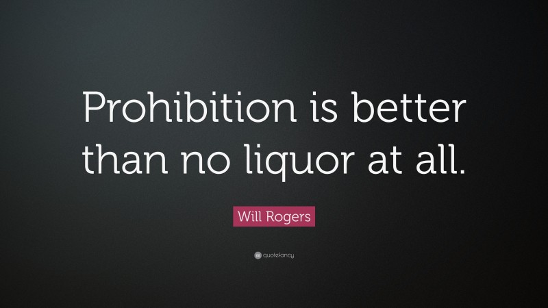 Will Rogers Quote: “Prohibition is better than no liquor at all.”