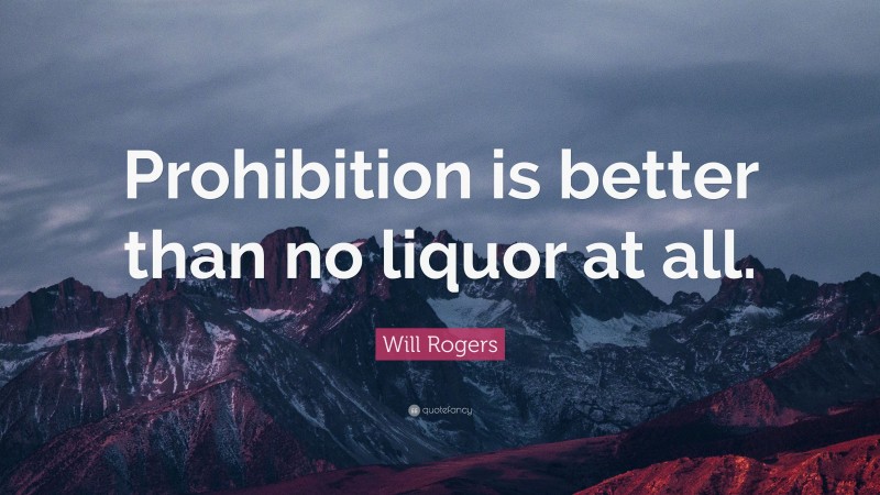 Will Rogers Quote: “Prohibition is better than no liquor at all.”