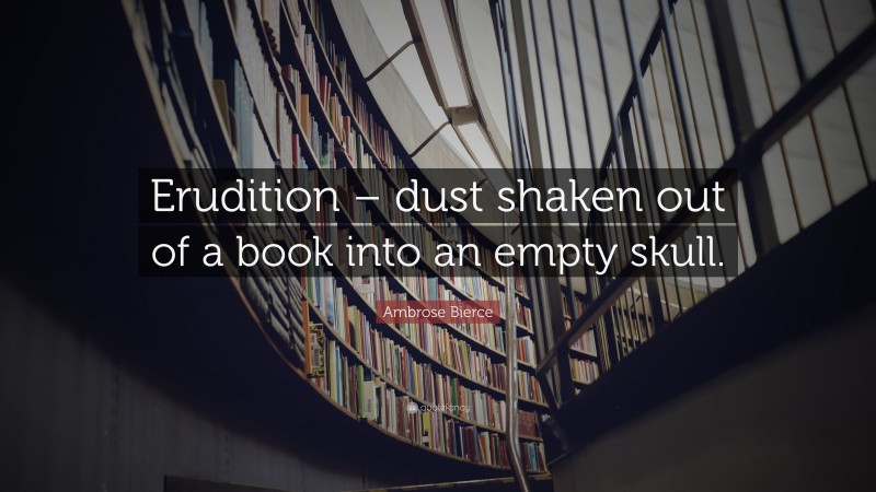 Ambrose Bierce Quote: “Erudition – dust shaken out of a book into an empty skull.”