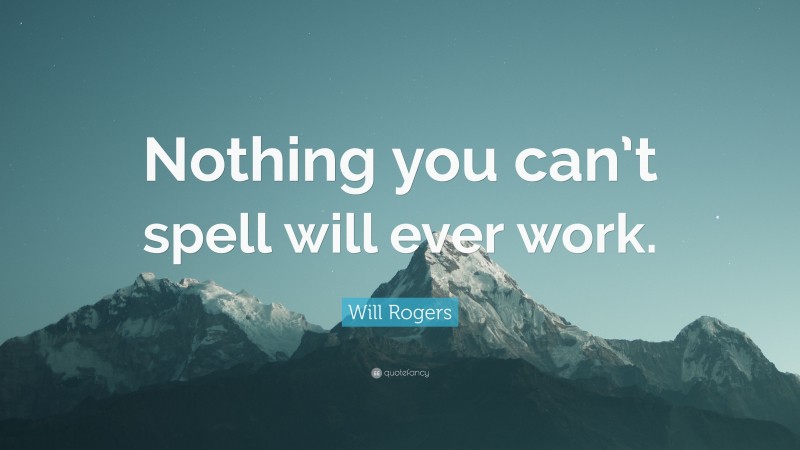 Will Rogers Quote: “Nothing you can’t spell will ever work.”