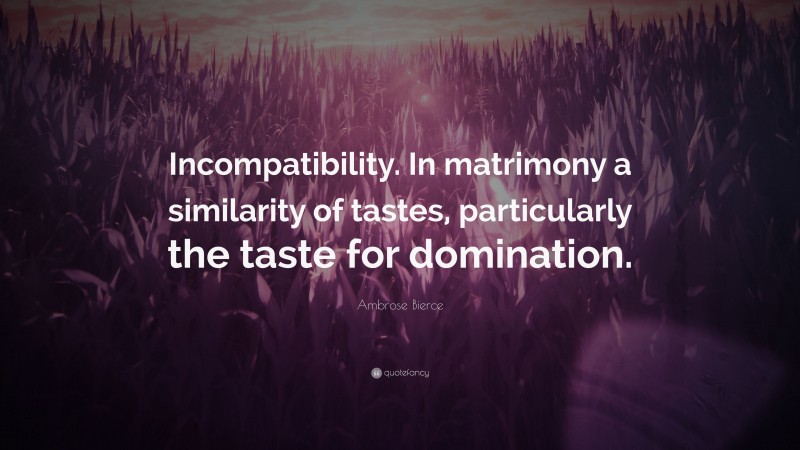Ambrose Bierce Quote: “Incompatibility. In matrimony a similarity of tastes, particularly the taste for domination.”