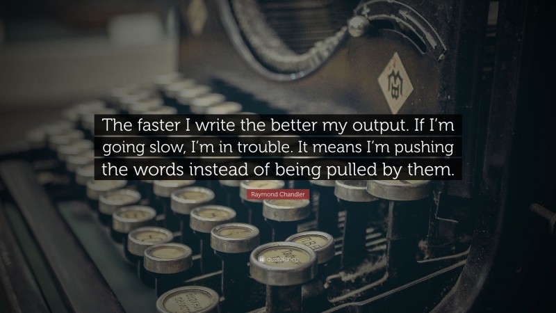 Raymond Chandler Quote: “The faster I write the better my output. If I’m going slow, I’m in trouble. It means I’m pushing the words instead of being pulled by them.”