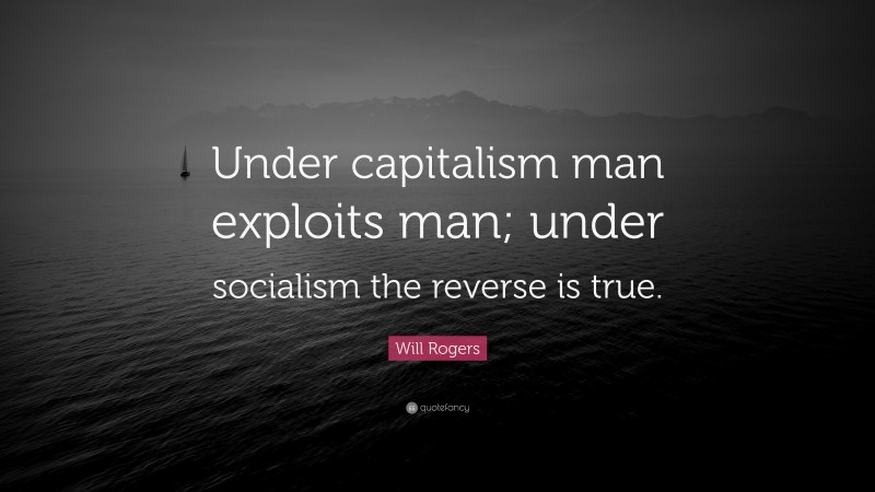 Will Rogers Quote: “Under capitalism man exploits man; under socialism the reverse is true.”