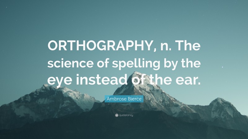 Ambrose Bierce Quote: “ORTHOGRAPHY, n. The science of spelling by the eye instead of the ear.”