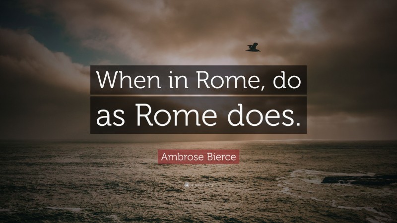 Ambrose Bierce Quote: “When in Rome, do as Rome does.”