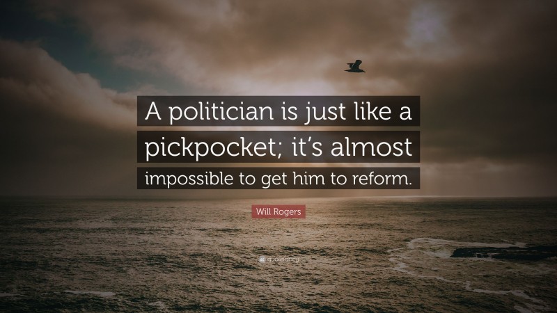 Will Rogers Quote: “A politician is just like a pickpocket; it’s almost impossible to get him to reform.”