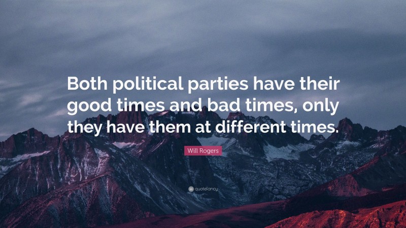 Will Rogers Quote: “Both political parties have their good times and bad times, only they have them at different times.”