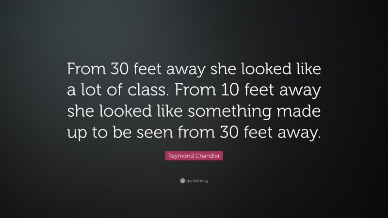 Raymond Chandler Quote: “From 30 feet away she looked like a lot of class. From 10 feet away she looked like something made up to be seen from 30 feet away.”