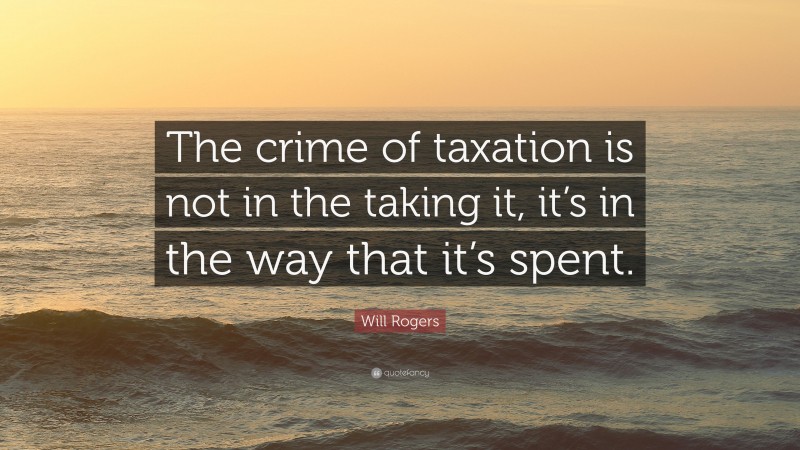 Will Rogers Quote: “The crime of taxation is not in the taking it, it’s in the way that it’s spent.”