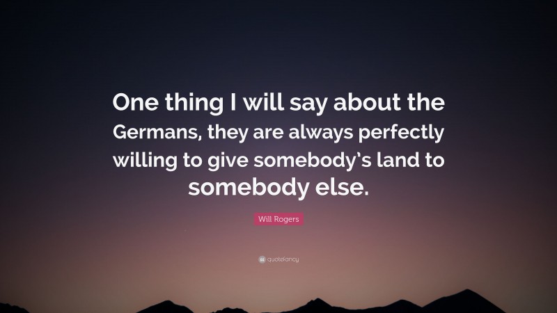 Will Rogers Quote: “One thing I will say about the Germans, they are always perfectly willing to give somebody’s land to somebody else.”