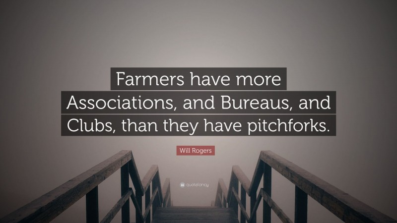 Will Rogers Quote: “Farmers have more Associations, and Bureaus, and Clubs, than they have pitchforks.”