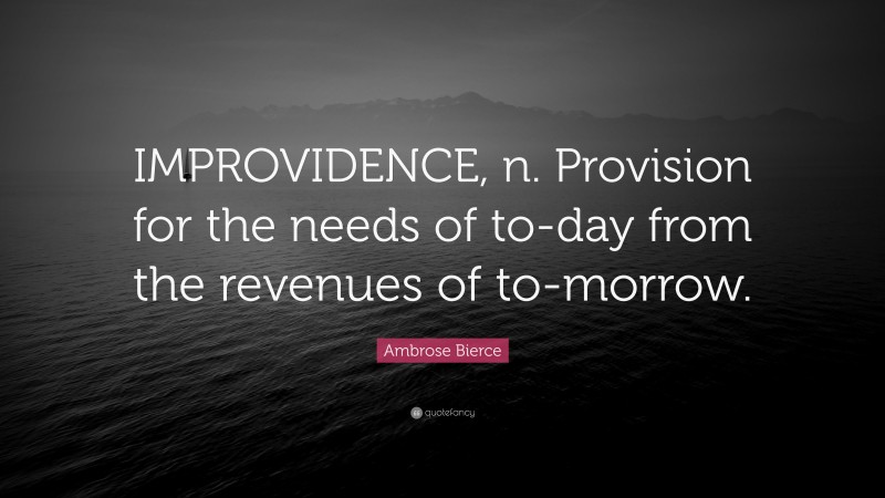 Ambrose Bierce Quote: “IMPROVIDENCE, n. Provision for the needs of to-day from the revenues of to-morrow.”