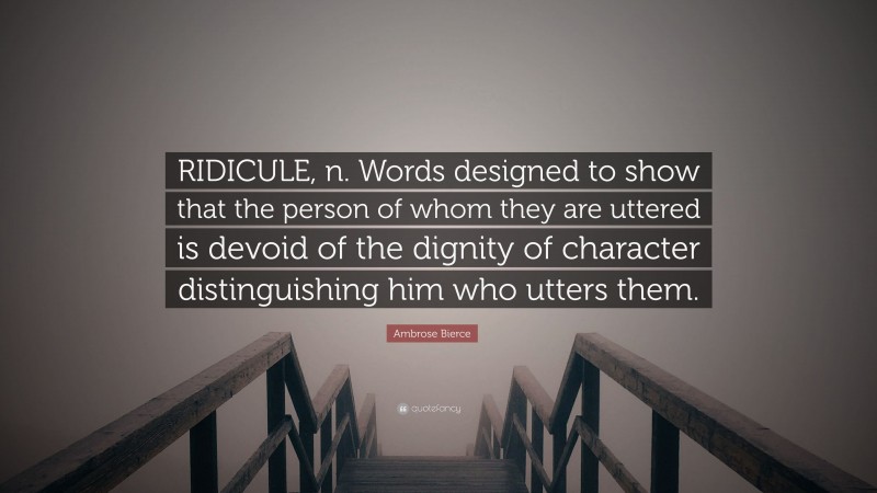 Ambrose Bierce Quote: “RIDICULE, n. Words designed to show that the person of whom they are uttered is devoid of the dignity of character distinguishing him who utters them.”