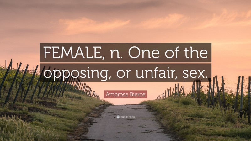 Ambrose Bierce Quote: “FEMALE, n. One of the opposing, or unfair, sex.”