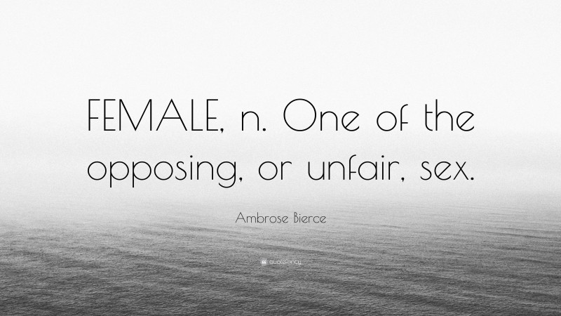 Ambrose Bierce Quote: “FEMALE, n. One of the opposing, or unfair, sex.”