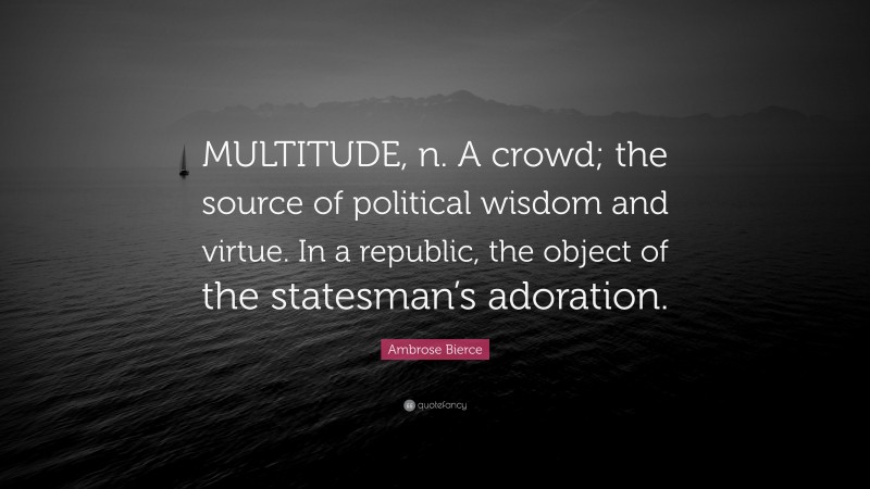 Ambrose Bierce Quote: “MULTITUDE, n. A crowd; the source of political wisdom and virtue. In a republic, the object of the statesman’s adoration.”