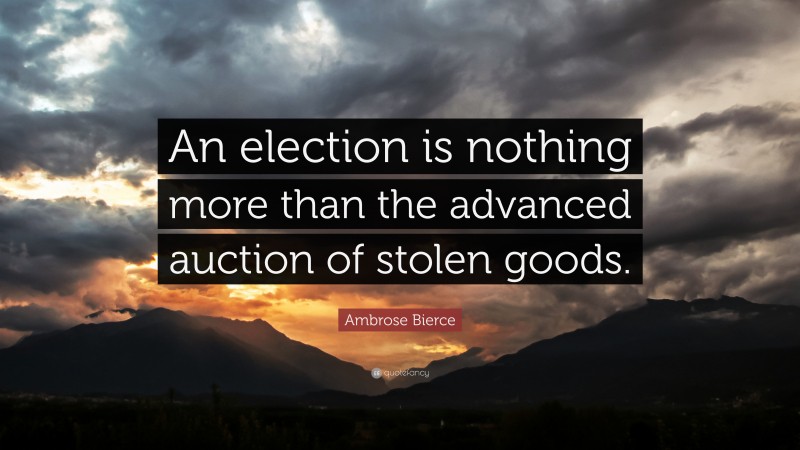 Ambrose Bierce Quote: “An election is nothing more than the advanced auction of stolen goods.”