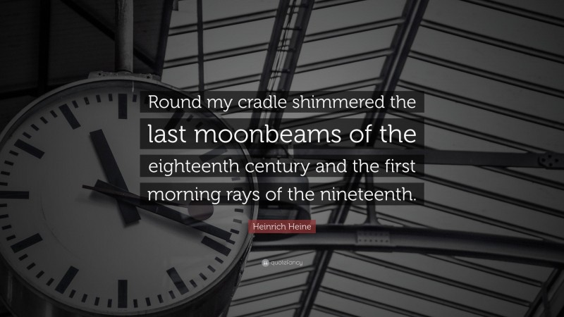 Heinrich Heine Quote: “Round my cradle shimmered the last moonbeams of the eighteenth century and the first morning rays of the nineteenth.”