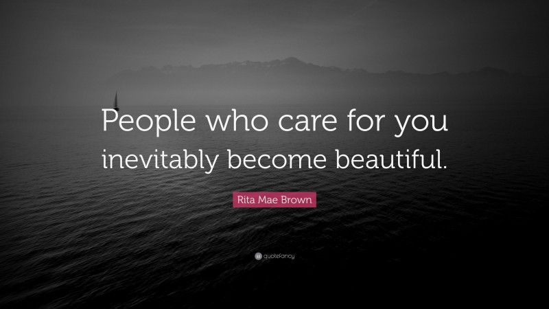 Rita Mae Brown Quote: “People who care for you inevitably become beautiful.”