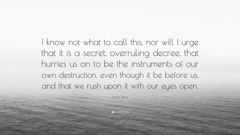 Daniel Defoe Quote: “I know not what to call this, nor will I urge that it is a secret, overruling decree, that hurries us on to be the instruments of our own destruction, even though it be before us, and that we rush upon it with our eyes open.”