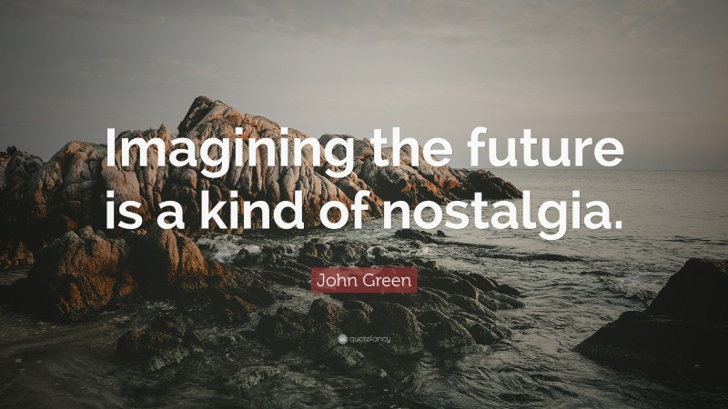 John Green Quote: “Imagining the future is a kind of nostalgia.”