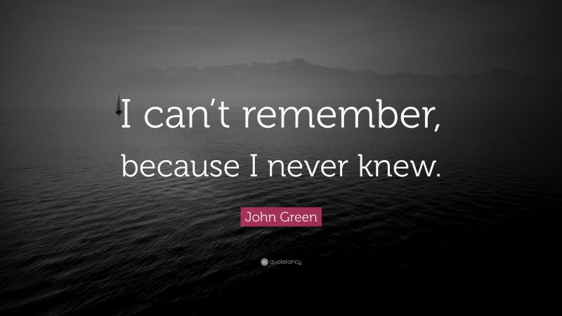 John Green Quote: “I can’t remember, because I never knew.”