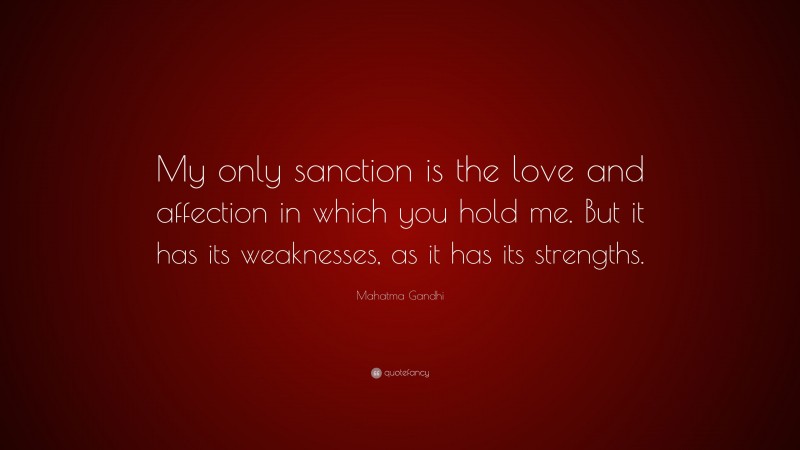 Mahatma Gandhi Quote: “My only sanction is the love and affection in which you hold me. But it has its weaknesses, as it has its strengths.”