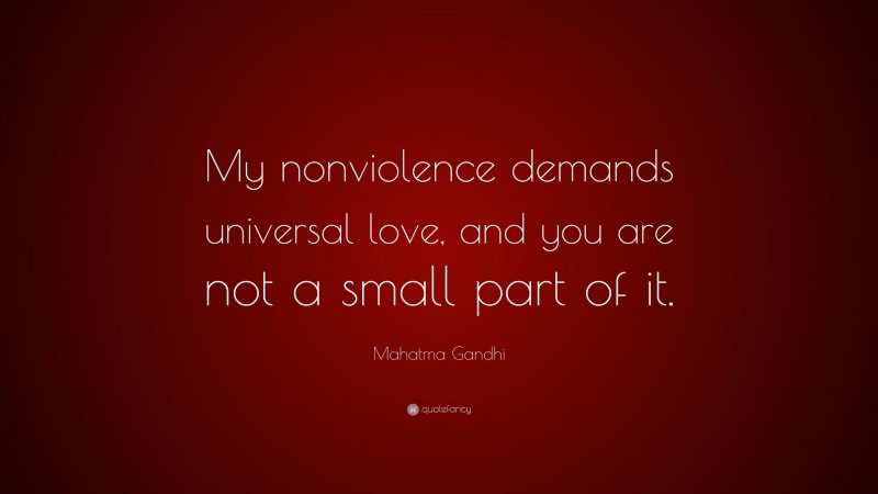 Mahatma Gandhi Quote: “My nonviolence demands universal love, and you are not a small part of it.”