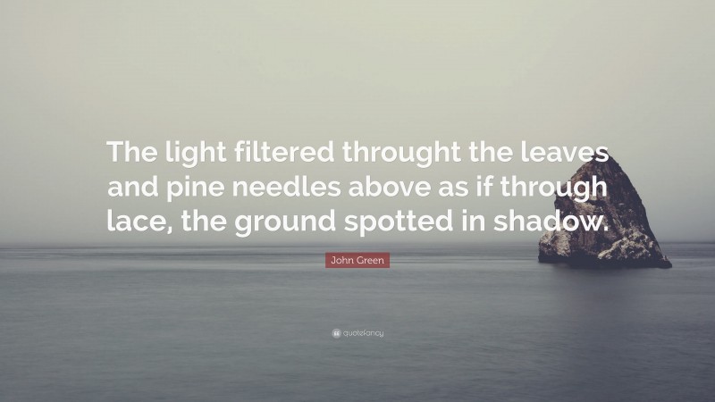 John Green Quote: “The light filtered throught the leaves and pine needles above as if through lace, the ground spotted in shadow.”