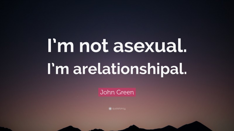 John Green Quote: “I’m not asexual. I’m arelationshipal.”