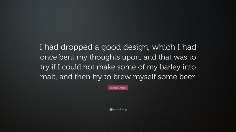 Daniel Defoe Quote: “I had dropped a good design, which I had once bent my thoughts upon, and that was to try if I could not make some of my barley into malt, and then try to brew myself some beer.”