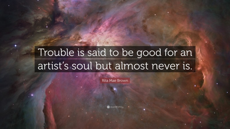 Rita Mae Brown Quote: “Trouble is said to be good for an artist’s soul but almost never is.”