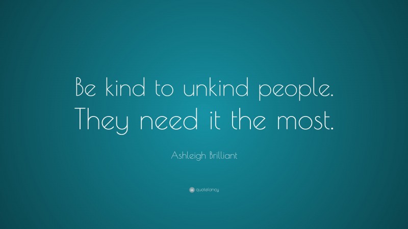 Ashleigh Brilliant Quote: “Be kind to unkind people. They need it the most.”