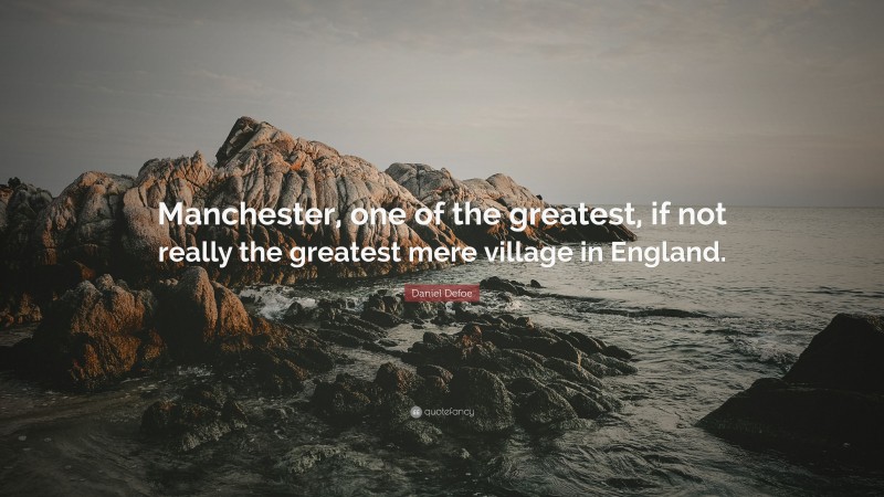 Daniel Defoe Quote: “Manchester, one of the greatest, if not really the greatest mere village in England.”