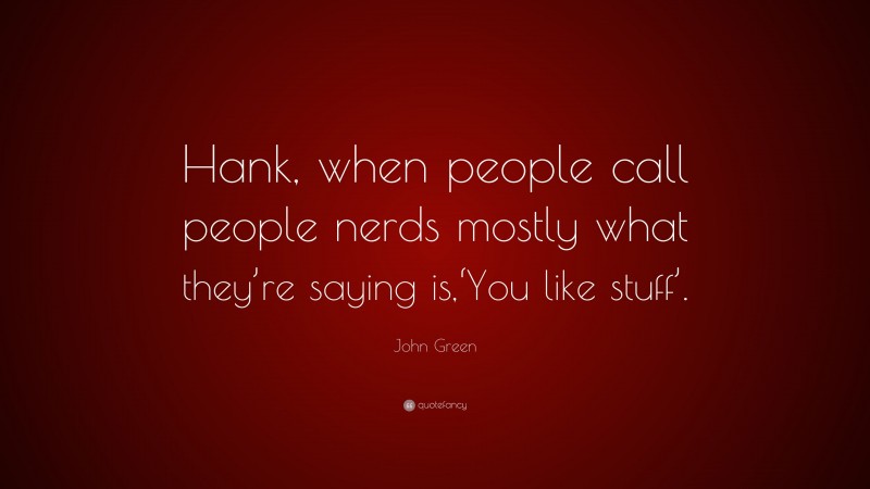 John Green Quote: “Hank, when people call people nerds mostly what they’re saying is,‘You like stuff’.”