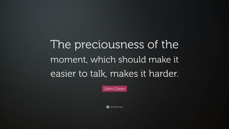 John Green Quote: “The preciousness of the moment, which should make it easier to talk, makes it harder.”