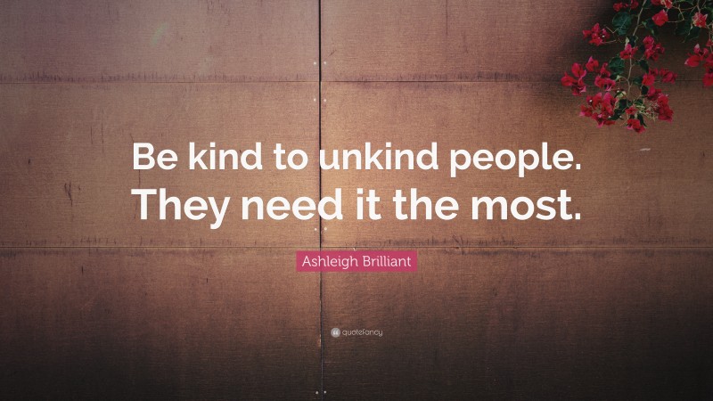 Ashleigh Brilliant Quote: “Be kind to unkind people. They need it the most.”