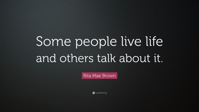 Rita Mae Brown Quote: “Some people live life and others talk about it.”