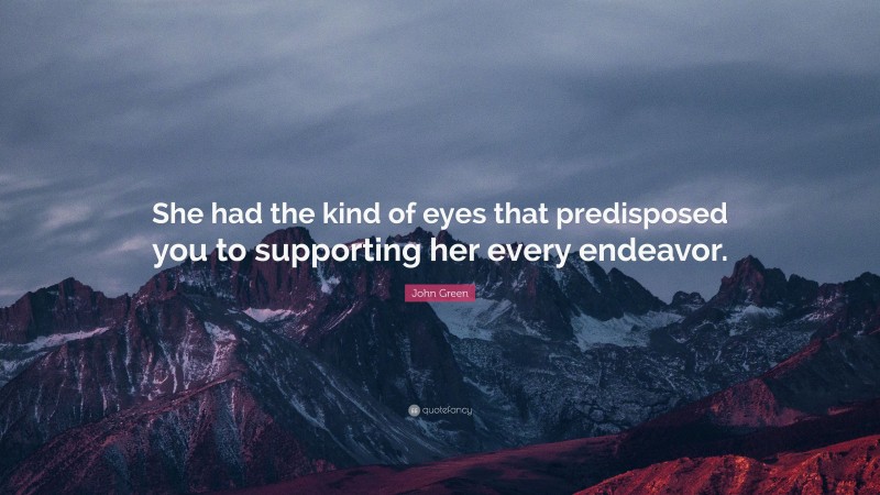 John Green Quote: “She had the kind of eyes that predisposed you to supporting her every endeavor.”