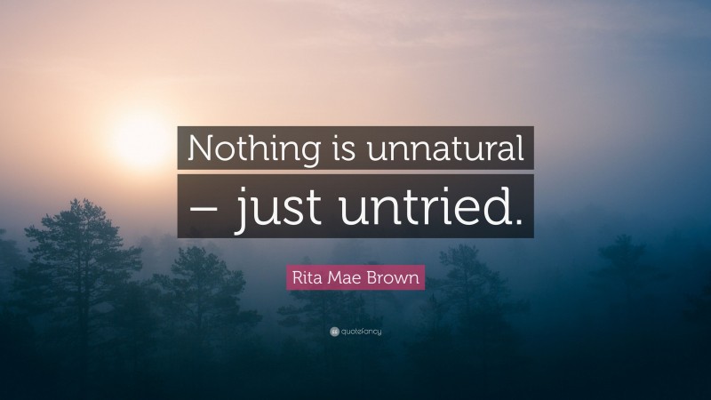 Rita Mae Brown Quote: “Nothing is unnatural – just untried.”