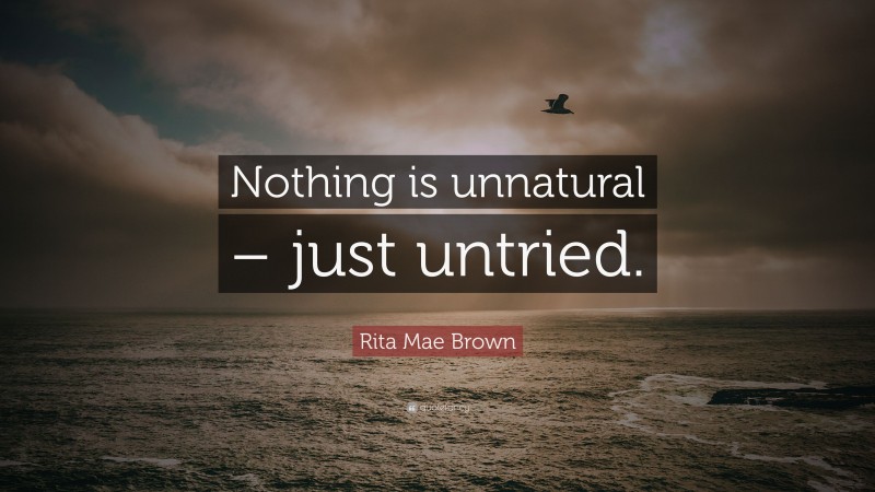 Rita Mae Brown Quote: “Nothing is unnatural – just untried.”