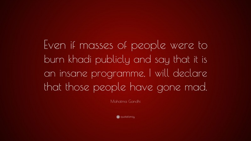 Mahatma Gandhi Quote: “Even if masses of people were to burn khadi publicly and say that it is an insane programme, I will declare that those people have gone mad.”