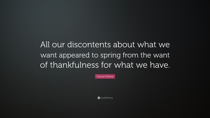 Daniel Defoe Quote: “All our discontents about what we want appeared to spring from the want of thankfulness for what we have.”